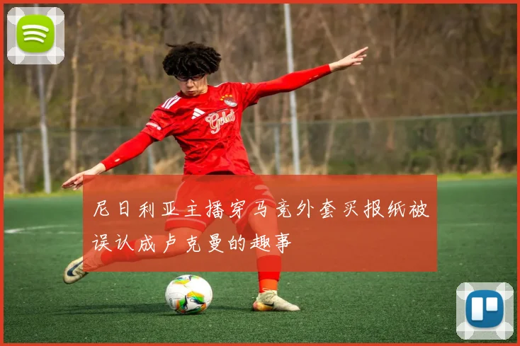 尼日利亚主播穿马竞外套买报纸被误认成卢克曼的趣事