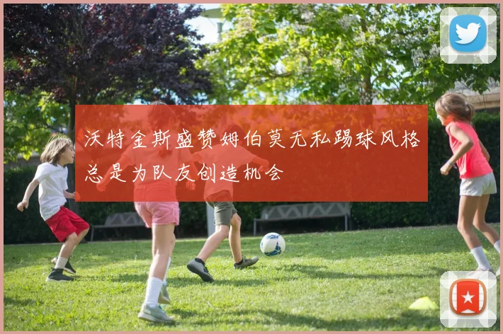 沃特金斯盛赞姆伯莫无私踢球风格总是为队友创造机会