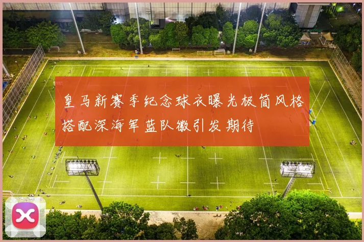 皇马新赛季纪念球衣曝光极简风格搭配深海军蓝队徽引发期待