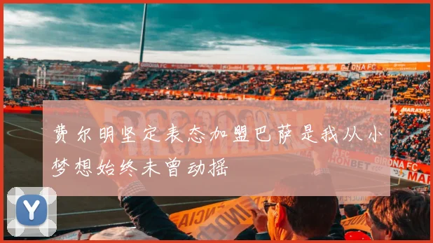 费尔明坚定表态加盟巴萨是我从小梦想始终未曾动摇