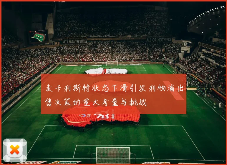 麦卡利斯特状态下滑引发利物浦出售决策的重大考量与挑战