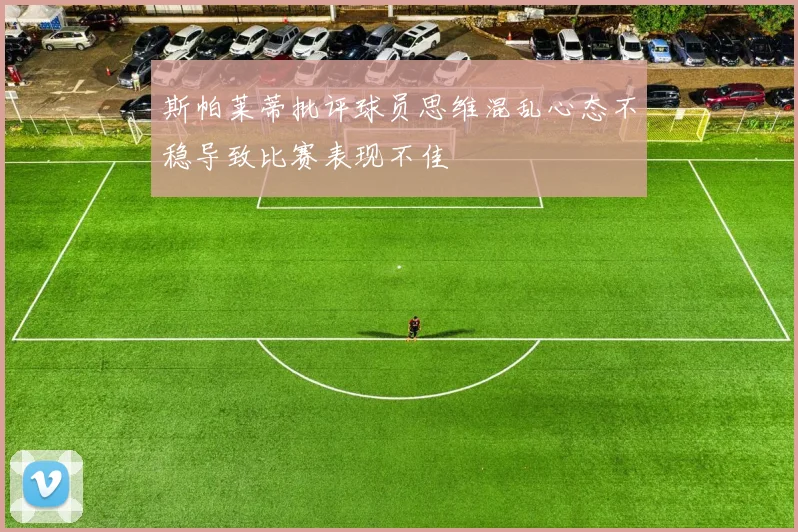 斯帕莱蒂批评球员思维混乱心态不稳导致比赛表现不佳