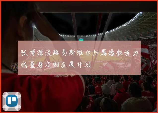 张博源谈路易斯维尔归属感教练为我量身定制发展计划