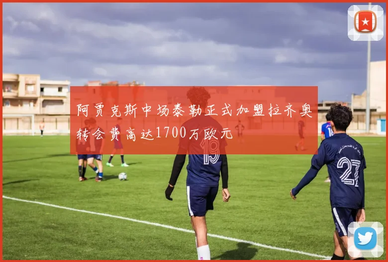 阿贾克斯中场泰勒正式加盟拉齐奥转会费高达1700万欧元