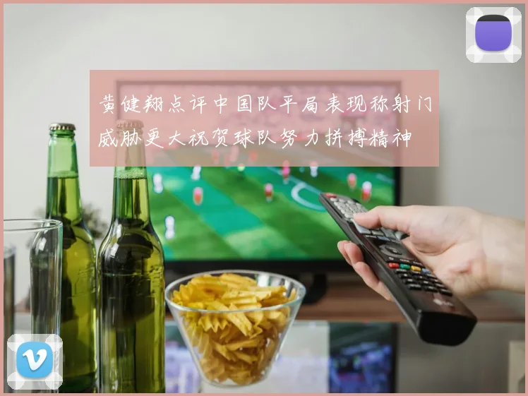 黄健翔点评中国队平局表现称射门威胁更大祝贺球队努力拼搏精神