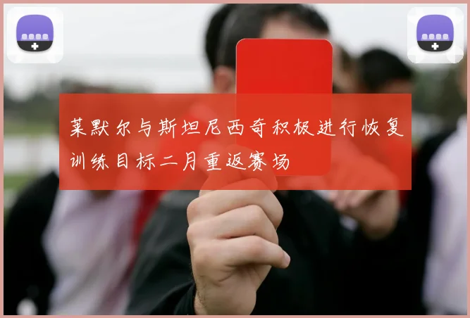 莱默尔与斯坦尼西奇积极进行恢复训练目标二月重返赛场