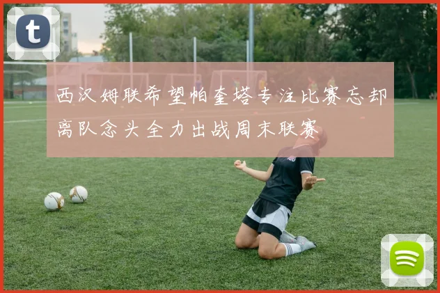 西汉姆联希望帕奎塔专注比赛忘却离队念头全力出战周末联赛