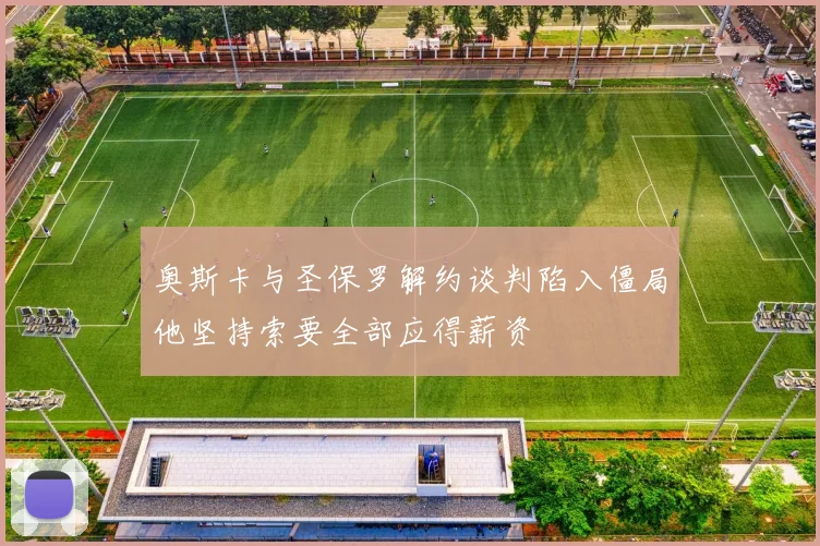奥斯卡与圣保罗解约谈判陷入僵局他坚持索要全部应得薪资