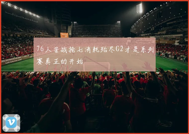 76人苦战抢七消耗殆尽G2才是系列赛真正的开始