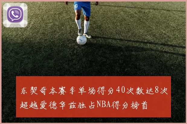 东契奇本赛季单场得分40次数达8次超越爱德华兹独占NBA得分榜首