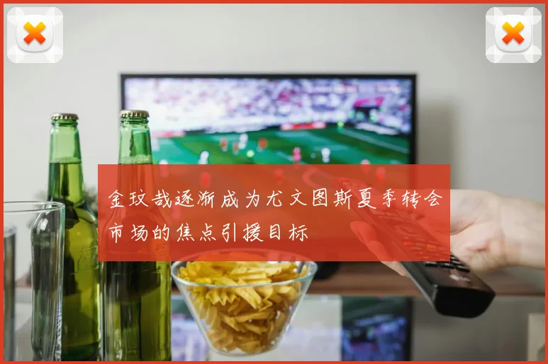 金玟哉逐渐成为尤文图斯夏季转会市场的焦点引援目标