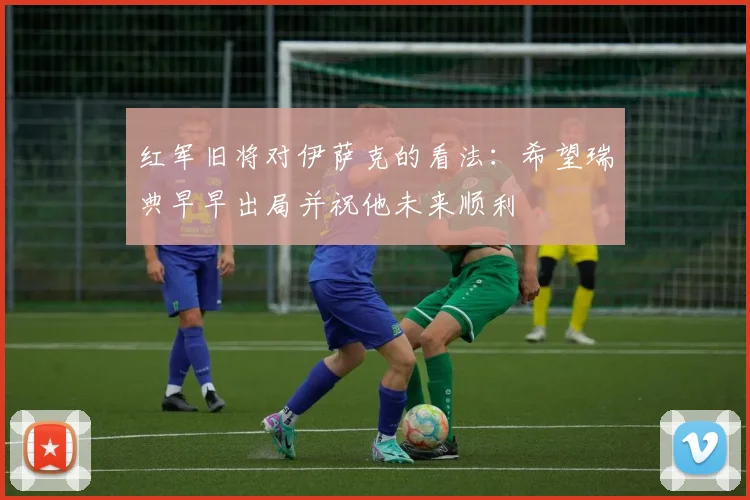红军旧将对伊萨克的看法：希望瑞典早早出局并祝他未来顺利