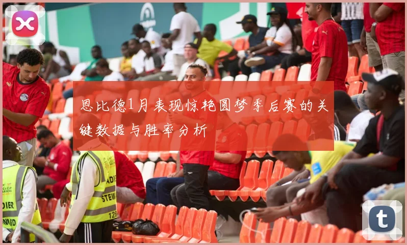 恩比德1月表现惊艳圆梦季后赛的关键数据与胜率分析